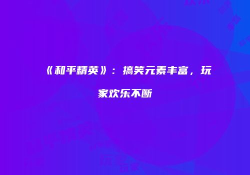 《和平精英》：搞笑元素丰富，玩家欢乐不断