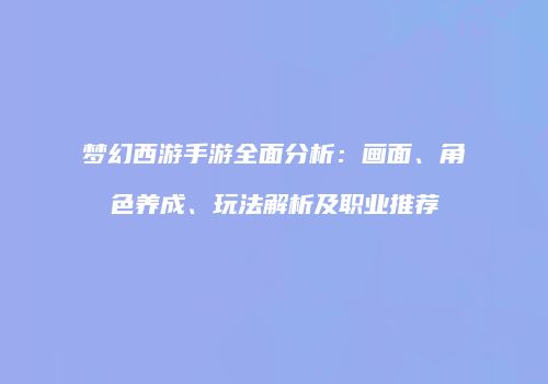 梦幻西游手游全面分析：画面、角色养成、玩法解析及职业推荐