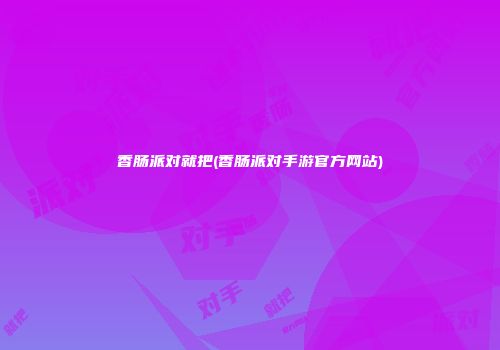 香肠派对就把(香肠派对手游官方网站)