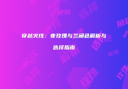 穿越火线：夜玫瑰与兰角色解析与选择指南