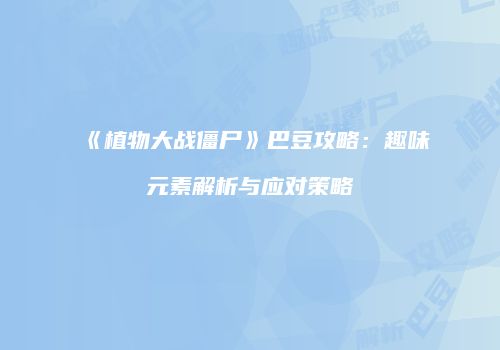 《植物大战僵尸》巴豆攻略：趣味元素解析与应对策略