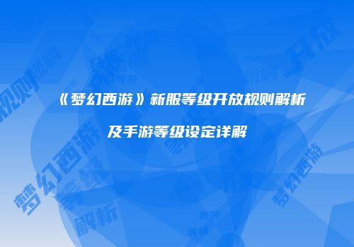 《梦幻西游》新服等级开放规则解析及手游等级设定详解