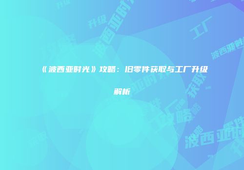 《波西亚时光》攻略：旧零件获取与工厂升级解析