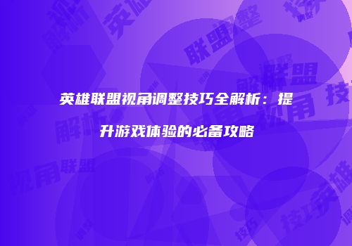 英雄联盟视角调整技巧全解析：提升游戏体验的必备攻略