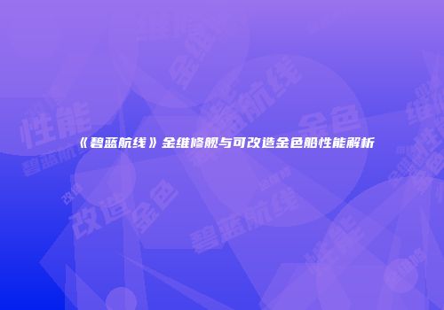 《碧蓝航线》金维修舰与可改造金色船性能解析