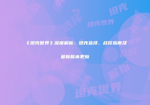 《坦克世界》深度解析：坦克选择、战役指南及最新版本更新
