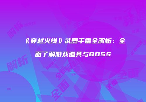 《穿越火线》武器手雷全解析：全面了解游戏道具与BOSS