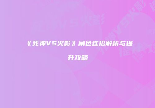 《死神VS火影》角色连招解析与提升攻略