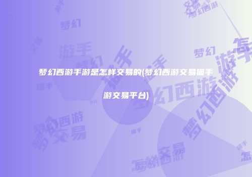 梦幻西游手游是怎样交易的(梦幻西游交易猫手游交易平台)