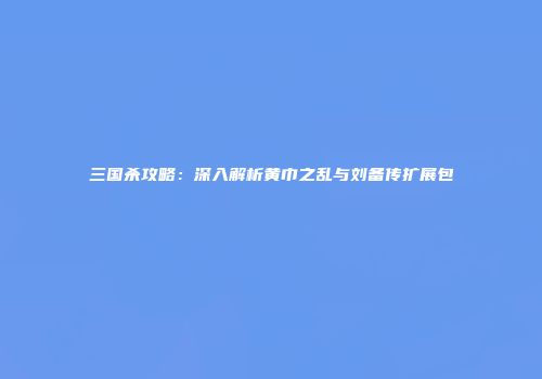 三国杀攻略：深入解析黄巾之乱与刘备传扩展包