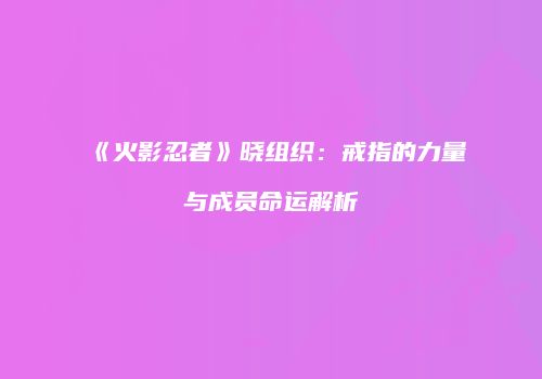 《火影忍者》晓组织：戒指的力量与成员命运解析