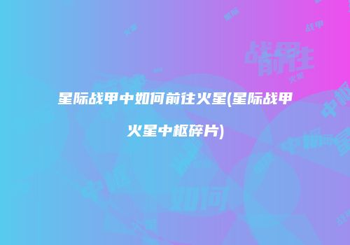 星际战甲中如何前往火星(星际战甲火星中枢碎片)