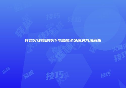 穿越火线验桩技巧与森林火灾应对方法解析