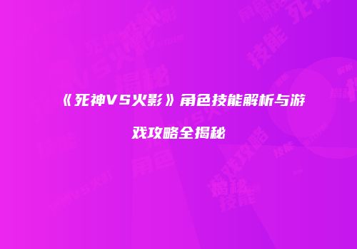 《死神VS火影》角色技能解析与游戏攻略全揭秘