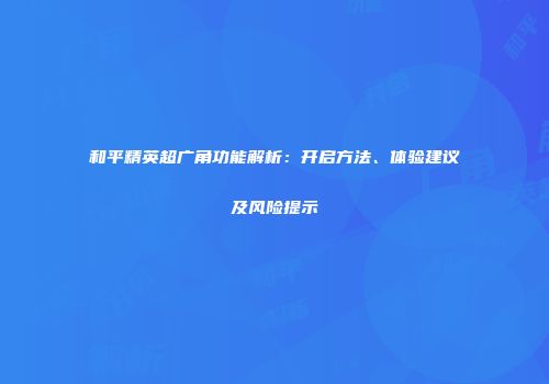 和平精英超广角功能解析：开启方法、体验建议及风险提示
