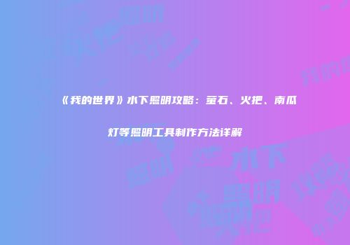 《我的世界》水下照明攻略：萤石、火把、南瓜灯等照明工具制作方法详解
