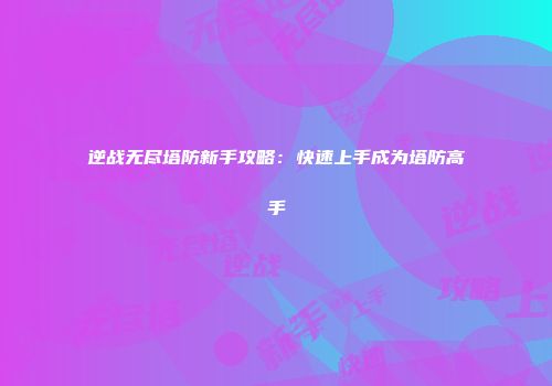逆战无尽塔防新手攻略：快速上手成为塔防高手