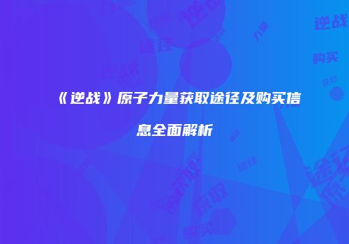 《逆战》原子力量获取途径及购买信息全面解析