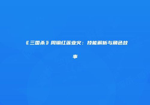 《三国杀》周瑜红莲业火：技能解析与角色故事