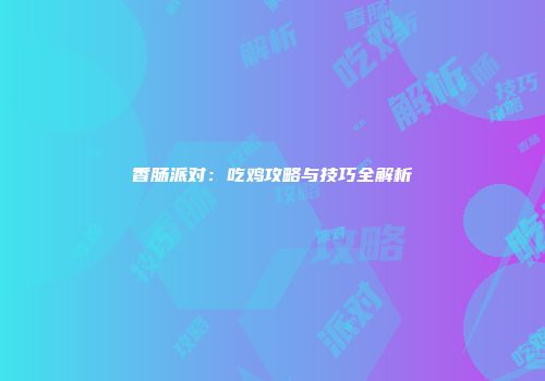 香肠派对：吃鸡攻略与技巧全解析