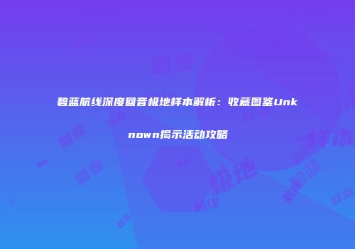 碧蓝航线深度回音极地样本解析：收藏图鉴Unknown揭示活动攻略