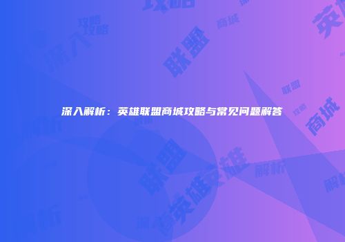 深入解析：英雄联盟商城攻略与常见问题解答