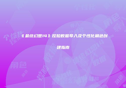 《最终幻想14》捏脸数据导入及个性化角色创建指南