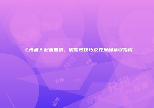 《光遇》配置要求、刷蜡烛技巧及兑换码获取指南