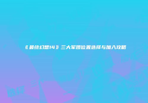 《最终幻想14》三大军团位置选择与加入攻略