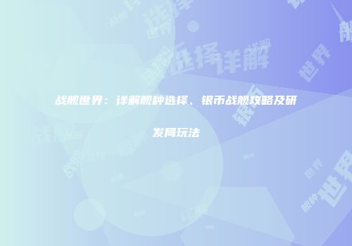 战舰世界：详解舰种选择、银币战舰攻略及研发局玩法