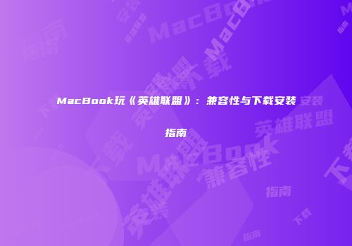 MacBook玩《英雄联盟》：兼容性与下载安装指南
