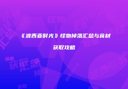 《波西亚时光》怪物掉落汇总与食材获取攻略