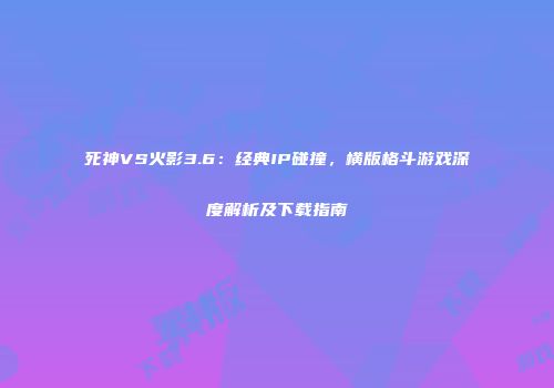 死神VS火影3.6：经典IP碰撞，横版格斗游戏深度解析及下载指南