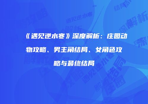 《遇见逆水寒》深度解析：庄园动物攻略、男主角结局、女角色攻略与最终结局
