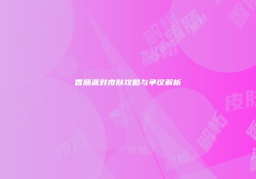 香肠派对皮肤攻略与争议解析