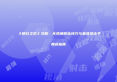 《明日之后》攻略：无视角射击技巧与最强狙击手养成指南