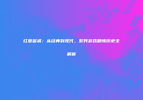 红色警戒：从经典到现代，系列游戏剧情历史全解析