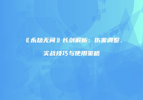 《永劫无间》长剑解析：伤害调整、实战技巧与使用策略