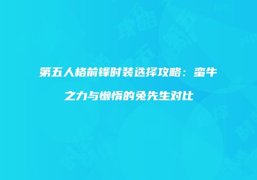 第五人格前锋时装选择攻略：蛮牛之力与懒惰的兔先生对比