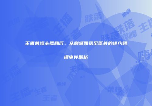 王者荣耀主播嗨氏：从巅峰跌落至低谷的违约跳槽事件解析