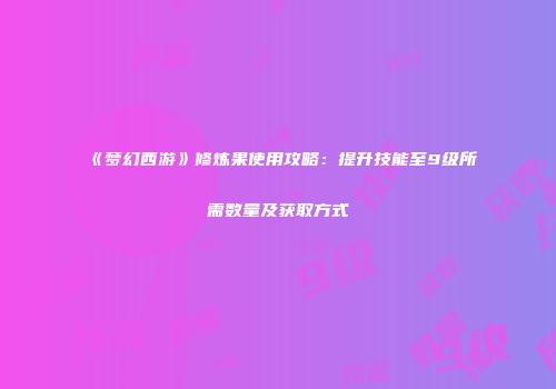 《梦幻西游》修炼果使用攻略：提升技能至9级所需数量及获取方式
