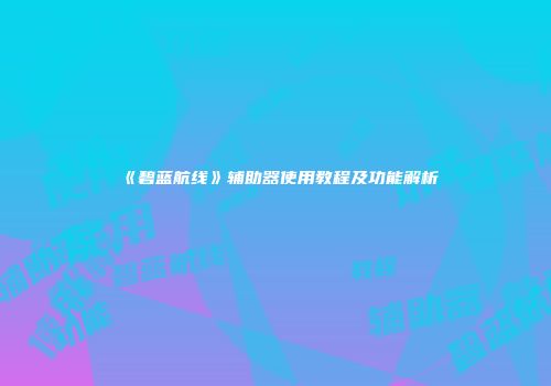 《碧蓝航线》辅助器使用教程及功能解析