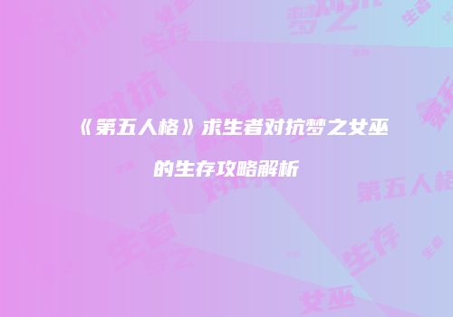 《第五人格》求生者对抗梦之女巫的生存攻略解析