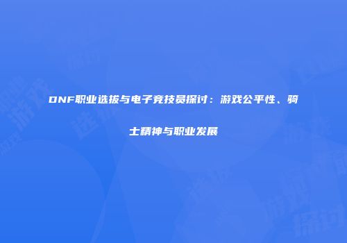 DNF职业选拔与电子竞技员探讨：游戏公平性、骑士精神与职业发展