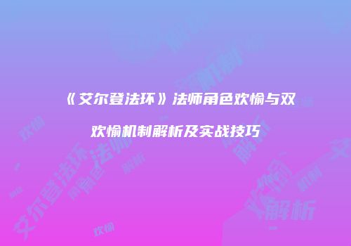 《艾尔登法环》法师角色欢愉与双欢愉机制解析及实战技巧