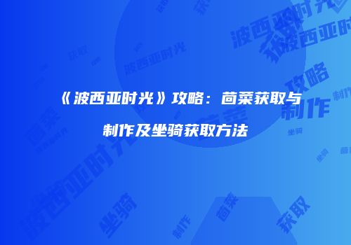 《波西亚时光》攻略：茴菜获取与制作及坐骑获取方法
