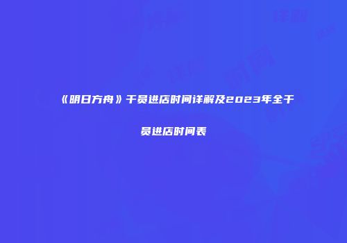 《明日方舟》干员进店时间详解及2023年全干员进店时间表