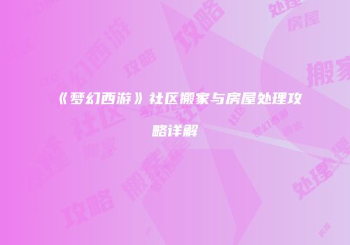《梦幻西游》社区搬家与房屋处理攻略详解
