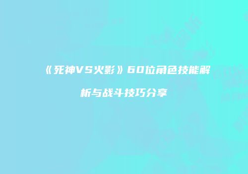 《死神VS火影》60位角色技能解析与战斗技巧分享