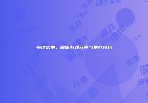 绝地求生：解析游戏元素与生存技巧